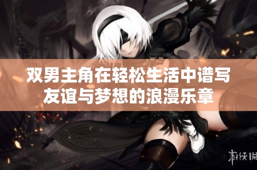双男主角在轻松生活中谱写友谊与梦想的浪漫乐章