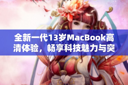 全新一代13岁MacBook高清体验，畅享科技魅力与突破