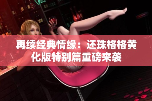 再续经典情缘：还珠格格黄化版特别篇重磅来袭