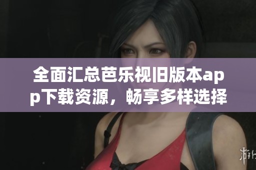 全面汇总芭乐视旧版本app下载资源，畅享多样选择