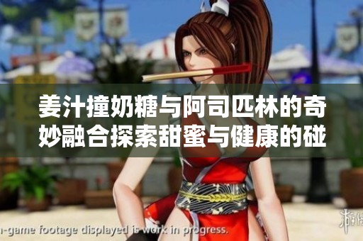 姜汁撞奶糖与阿司匹林的奇妙融合探索甜蜜与健康的碰撞