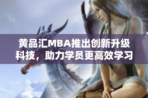 黄品汇MBA推出创新升级科技，助力学员更高效学习