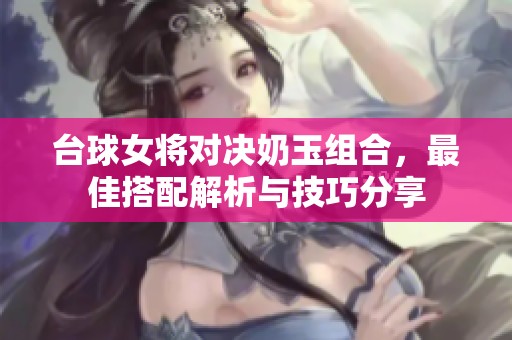 台球女将对决奶玉组合，最佳搭配解析与技巧分享