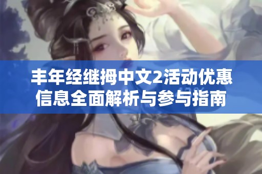 丰年经继拇中文2活动优惠信息全面解析与参与指南