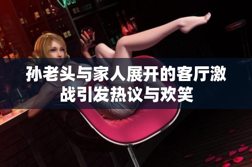 孙老头与家人展开的客厅激战引发热议与欢笑