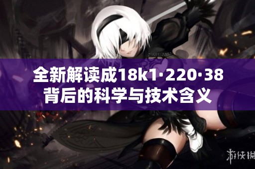 全新解读成18k1·220·38背后的科学与技术含义