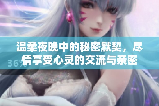 温柔夜晚中的秘密默契，尽情享受心灵的交流与亲密