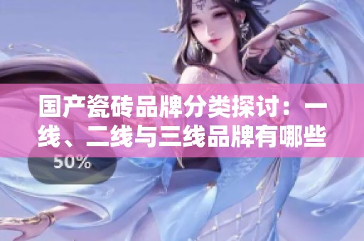 国产瓷砖品牌分类探讨：一线、二线与三线品牌有哪些