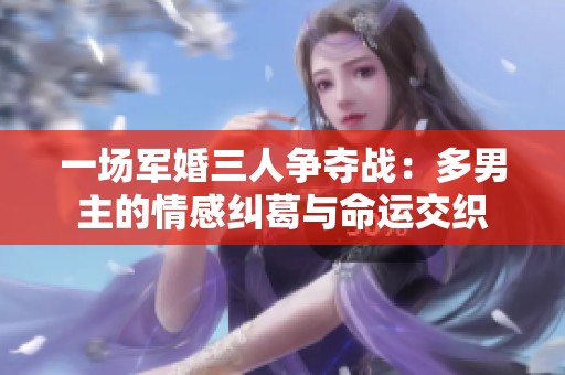 一场军婚三人争夺战：多男主的情感纠葛与命运交织