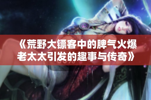 《荒野大镖客中的脾气火爆老太太引发的趣事与传奇》