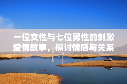 一位女性与七位男性的刺激爱情故事，探讨情感与关系的复杂性