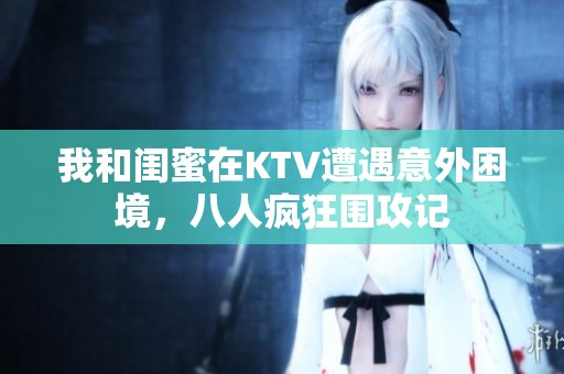 我和闺蜜在KTV遭遇意外困境，八人疯狂围攻记