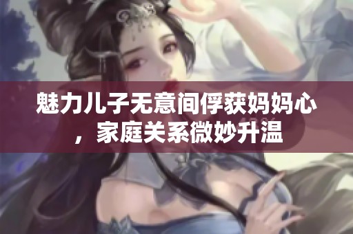 魅力儿子无意间俘获妈妈心，家庭关系微妙升温
