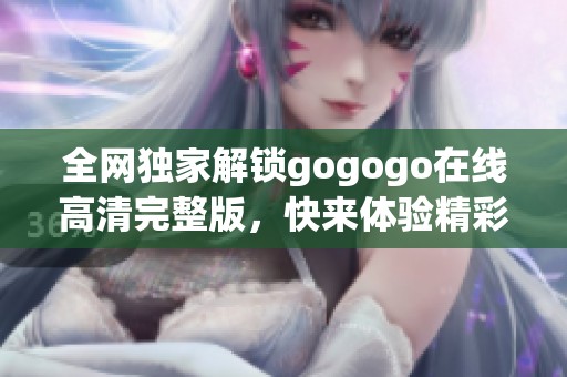 全网独家解锁gogogo在线高清完整版，快来体验精彩内容！