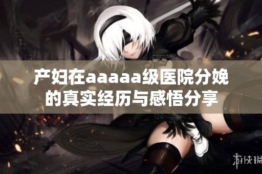 产妇在aaaaa级医院分娩的真实经历与感悟分享