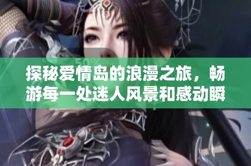 探秘爱情岛的浪漫之旅，畅游每一处迷人风景和感动瞬间