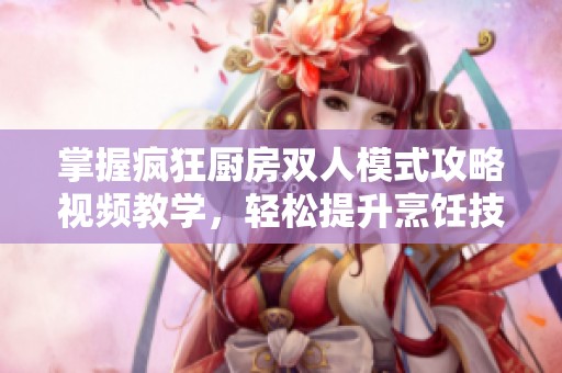 掌握疯狂厨房双人模式攻略视频教学，轻松提升烹饪技能