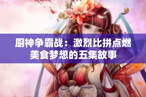 厨神争霸战：激烈比拼点燃美食梦想的五集故事
