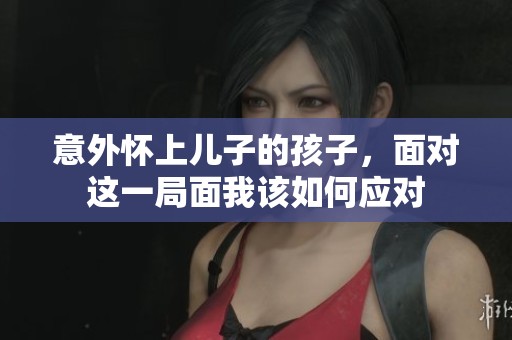意外怀上儿子的孩子，面对这一局面我该如何应对
