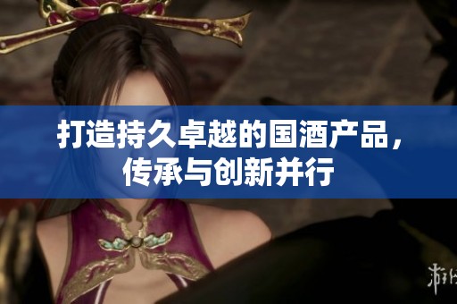 打造持久卓越的国酒产品，传承与创新并行