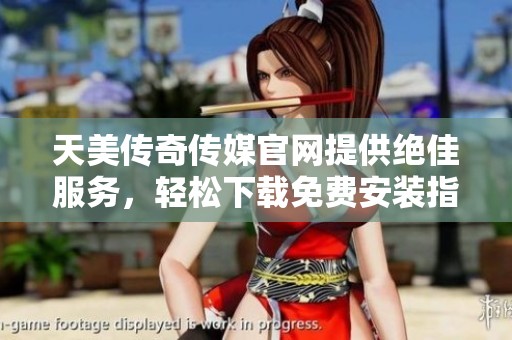 天美传奇传媒官网提供绝佳服务，轻松下载免费安装指南