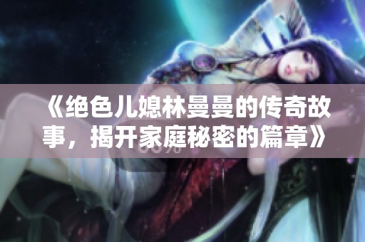 《绝色儿媳林曼曼的传奇故事，揭开家庭秘密的篇章》