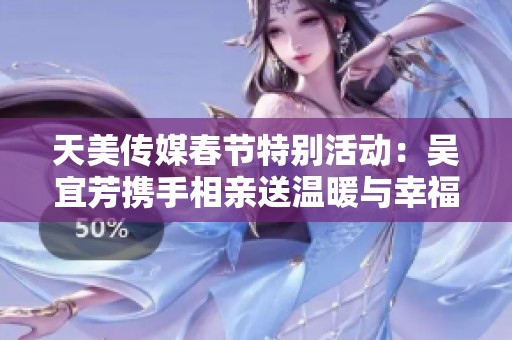 天美传媒春节特别活动：吴宜芳携手相亲送温暖与幸福