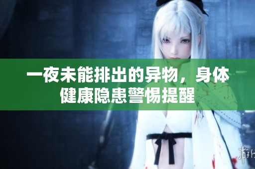一夜未能排出的异物，身体健康隐患警惕提醒