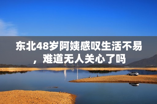 东北48岁阿姨感叹生活不易，难道无人关心了吗