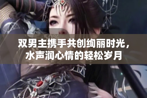 双男主携手共创绚丽时光，水声润心情的轻松岁月