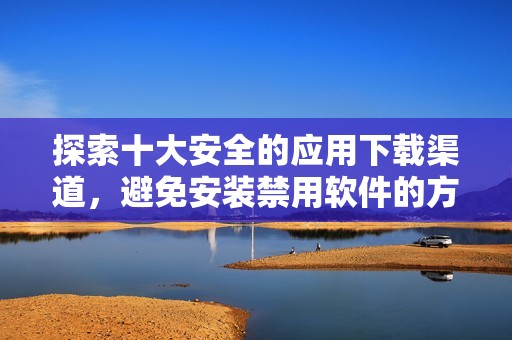 探索十大安全的应用下载渠道，避免安装禁用软件的方法