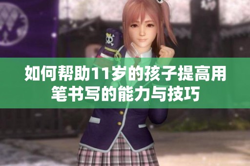 如何帮助11岁的孩子提高用笔书写的能力与技巧