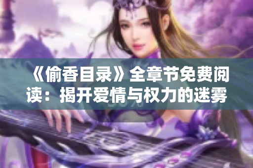 《偷香目录》全章节免费阅读：揭开爱情与权力的迷雾旅程