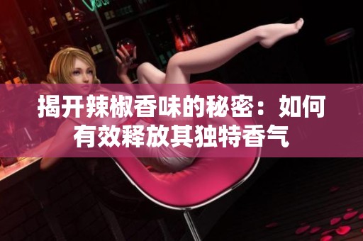 揭开辣椒香味的秘密：如何有效释放其独特香气