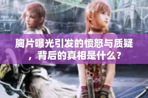 胸片曝光引发的愤怒与质疑，背后的真相是什么？