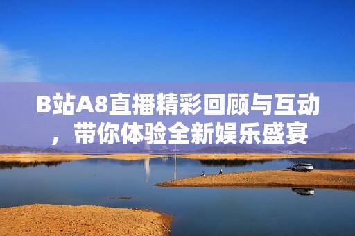 B站A8直播精彩回顾与互动，带你体验全新娱乐盛宴