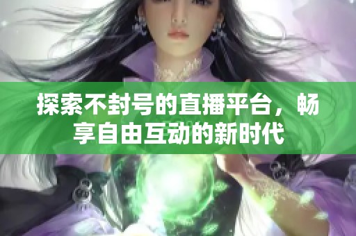 探索不封号的直播平台，畅享自由互动的新时代