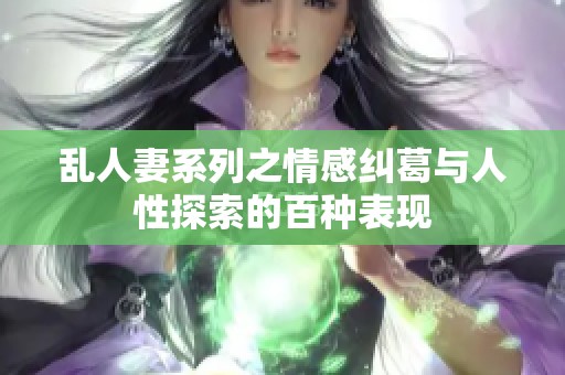 乱人妻系列之情感纠葛与人性探索的百种表现