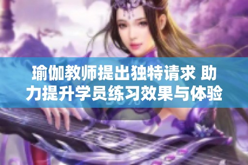 瑜伽教师提出独特请求 助力提升学员练习效果与体验