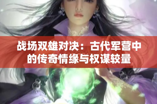 战场双雄对决：古代军营中的传奇情缘与权谋较量