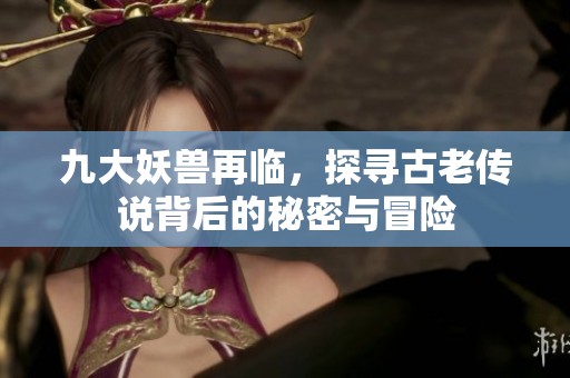 九大妖兽再临，探寻古老传说背后的秘密与冒险