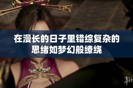 在漫长的日子里错综复杂的思绪如梦幻般缭绕