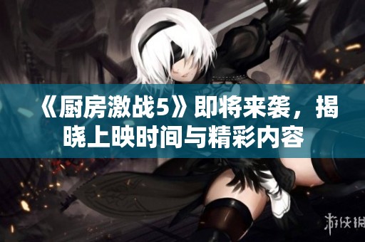 《厨房激战5》即将来袭，揭晓上映时间与精彩内容