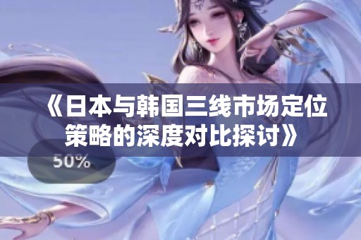 《日本与韩国三线市场定位策略的深度对比探讨》