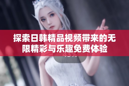 探索日韩精品视频带来的无限精彩与乐趣免费体验