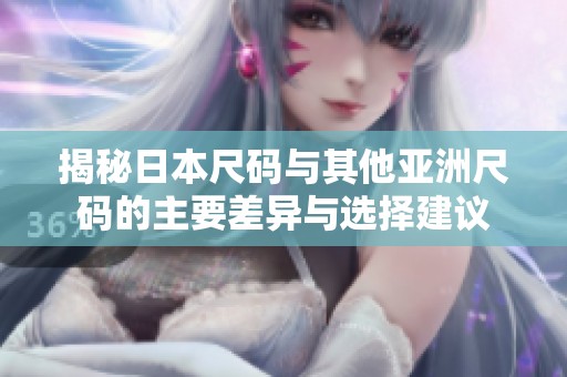 揭秘日本尺码与其他亚洲尺码的主要差异与选择建议