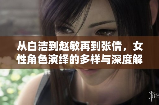 从白洁到赵敏再到张倩，女性角色演绎的多样与深度解析