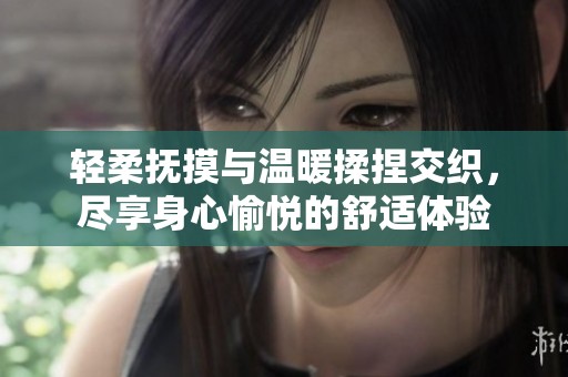 轻柔抚摸与温暖揉捏交织，尽享身心愉悦的舒适体验
