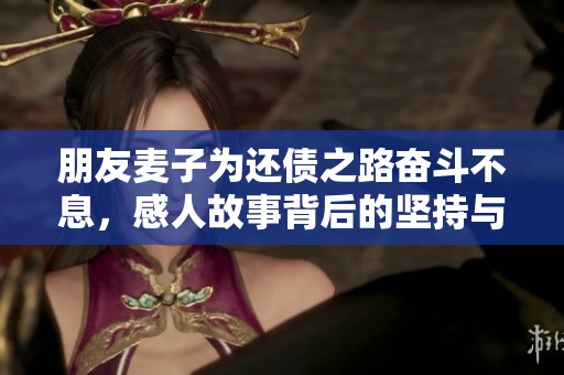 朋友麦子为还债之路奋斗不息，感人故事背后的坚持与勇气