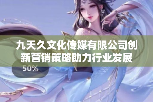 九天久文化传媒有限公司创新营销策略助力行业发展